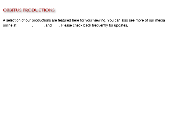 
ORBITUS PRODUCTIONS

A selection of our productions are featured here for your viewing. You can also see more of our media online at YouTube, Vimeo, and Flikr. Please check back frequently for updates.